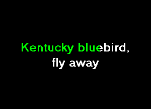 Kentucky bluebird,

fly away