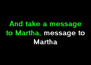 And take a message

to Martha. message to
Martha