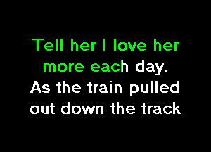 Tell her I love her
more each day.

As the train pulled
out down the track