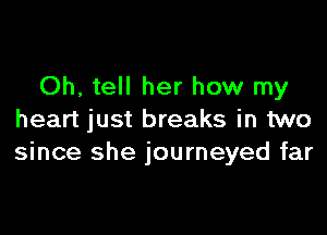 Oh, tell her how my

heart just breaks in two
since she journeyed far