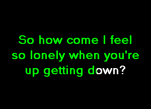 So how come I feel

so lonely when you're
up getting down?