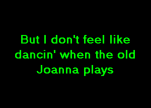 But I don't feel like

dancin' when the old
Joanna plays