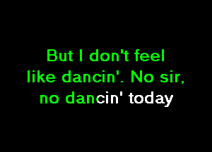 But I don't feel

like dancin'. No sir,
no dancin' today