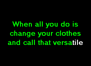 When all you do is

change your clothes
and call that versatile