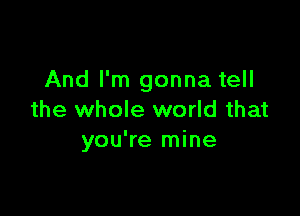 And I'm gonna tell

the whole world that
you're mine