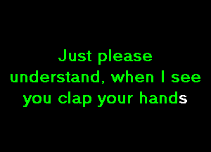 Just please

understand. when I see
you clap your hands