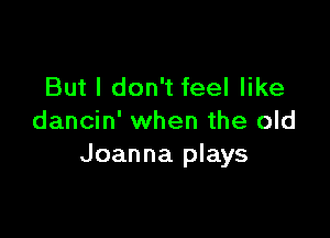 But I don't feel like

dancin' when the old
Joanna plays