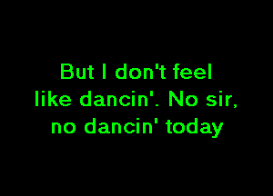 But I don't feel

like dancin'. No sir,
no dancin' today
