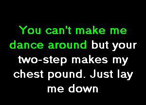 You can't make me
dance around but your
two-step makes my
chest pound. Just lay
me down