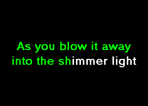 As you blow it away

into the shimmer light