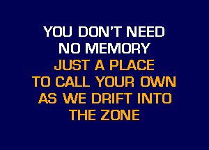 YOU DON'T NEED
NO MEMORY
JUST A PLACE
TO CALL YOUR OWN
AS WE DRIFT INTO
THE ZONE