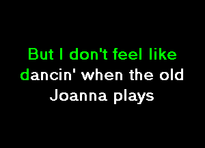 But I don't feel like

dancin' when the old
Joanna plays