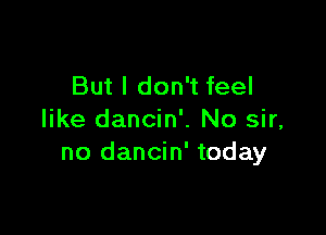 But I don't feel

like dancin'. No sir,
no dancin' today