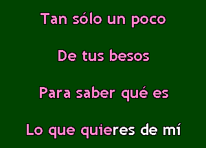 Tan s6lo un poco
De tus besos

Para saber qu es

Lo que quieres de mi