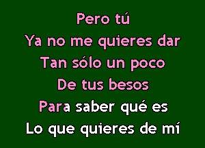 Pero tu
Ya no me quieres dar
Tan s6lo un poco

De tus besos
Para saber que) es
Lo que quieres de mi