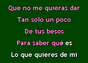 Que no me quieras dar
Tan sdlo un poco

De tus besos

Para saber quc es

Lo que quieres de mi l