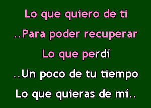 Lo que quiero de ti
..Para poder recuperar
Lo que perdi
..Un poco de tu tiempo

Lo que quieras de mi..