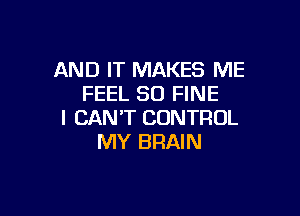 AND IT MAKES ME
FEEL SO FINE

I CAN'T CONTROL
MY BRAIN