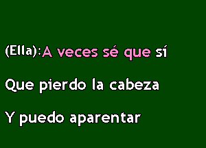 (Ella)IA veces S(e que si

Que pierdo la cabeza

Y puedo aparentar