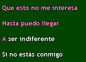 Que esto no me interesa
Hasta puedo llegar

A ser indiferente

Si no estas conmigo