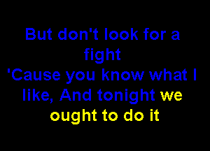 But don't look for a
fight

'Cause you know what I
like, And tonight we
ought to do it