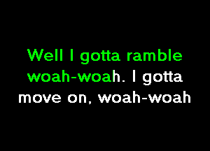 Well I gotta ramble

woah-woah. I gotta
move on. woah-woah