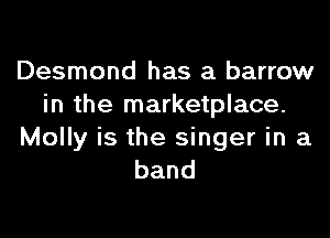 Desmond has a barrow
in the marketplace.

Molly is the singer in a
band