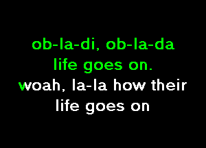 ob-Ia-di, ob-la-da
life goes on.

woah, la-la how their
life goes on