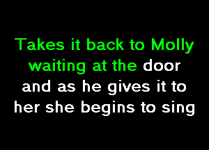 Takes it back to Molly
waiting at the door
and as he gives it to

her she begins to sing