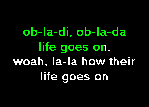 ob-Ia-di, ob-la-da
life goes on.

woah, la-la how their
life goes on