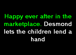Happy ever after in the
marketplace. Desmond
lets the children lend a

hand
