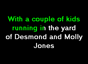 With a couple of kids
running in the yard

of Desmond and Molly
Jones