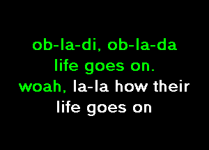 ob-Ia-di, ob-la-da
life goes on.

woah, la-la how their
life goes on
