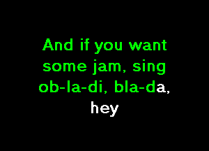 And if you want
some jam, sing

ob-la-di. bla-da,
hey
