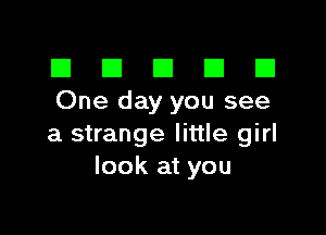 El III E El El
One day you see

a strange little girl
look at you