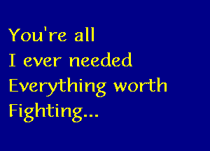 You're all
I ever needed

Everything worth
Fighting...