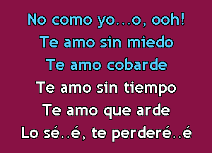 No como yo...o, ooh!
Te amo sin miedo
Te amo cobarde
Te amo sin tiempo
Te amo que arde

Lo sciua te perdercife l