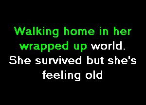 Walking home in her
wrapped up world.

She survived but she's
feeling old