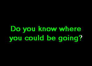 Do you know where

you could be going?