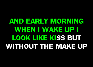 AND EARLY MORNING
WHEN I WAKE UP I
LOOK LIKE KISS BUT
WITHOUT THE MAKE UP