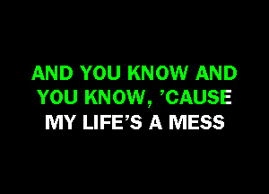 AND YOU KNOW AND

YOU KNOW, CAUSE
MY LIFE'S A MESS