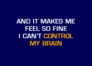 AND IT MAKES ME
FEEL SO FINE

I CAN'T CONTROL
MY BRAIN