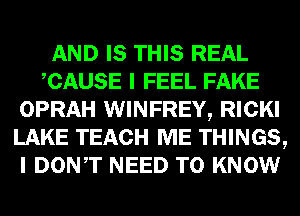 AND IS THIS REAL
CAUSE I FEEL FAKE
OPRAH WINFREY, RICKI
LAKE TEACH ME THINGS,
I DONT NEED TO KNOW