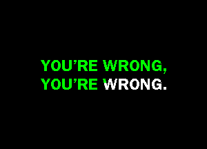 YOURE WRONG,

YOURE WRONG.