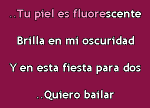 ..Tu piel es fluorescente
Brilla en mi oscuridad
Yen esta fiesta para dos

..Quiero bailar