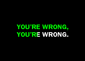 YOURE WRONG,

YOURE WRONG.