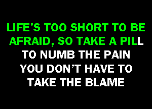 LIFES T00 SHORT TO BE
AFRAID, SO TAKE A PILL
T0 NUMB THE PAIN
YOU DONT HAVE TO
TAKE THE BLAME