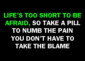 LIFES T00 SHORT TO BE
AFRAID, SO TAKE A PILL
T0 NUMB THE PAIN
YOU DONT HAVE TO
TAKE THE BLAME