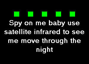 El El El El El
Spy on me baby use
satellite infrared to see
me move through the
night