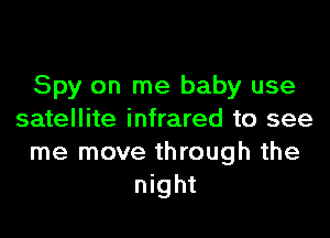 Spy on me baby use

satellite infrared to see
me move through the
night